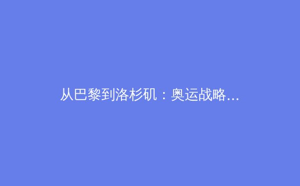 从巴黎到洛杉矶：奥运战略转型背后的科技革命与人文思考