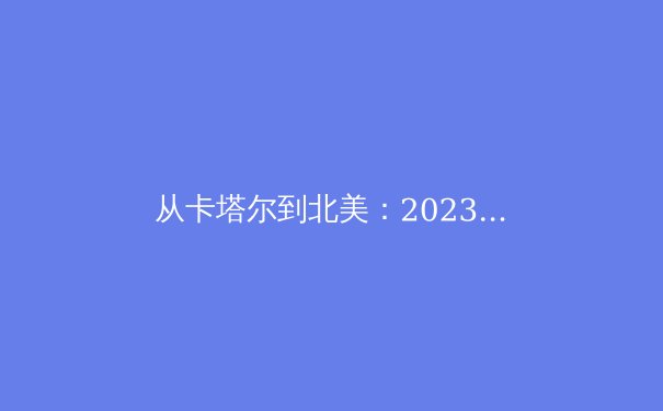 从卡塔尔到北美：2023全球体育产业格局演变与新兴市场机遇深度分析 - 2