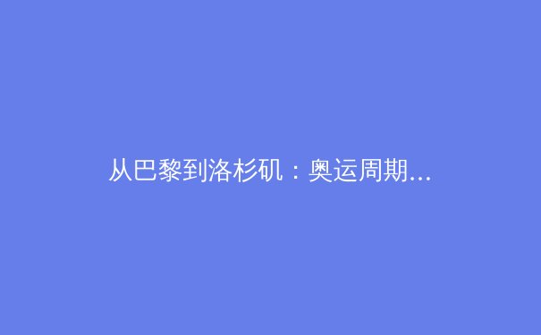 从巴黎到洛杉矶：奥运周期下的体育科技革命与人文回归 - 2