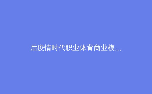 后疫情时代职业体育商业模式的变革：从门票经济到数字生态的深度转型